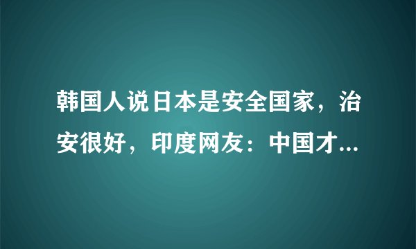 韩国人说日本是安全国家，治安很好，印度网友：中国才最安全！