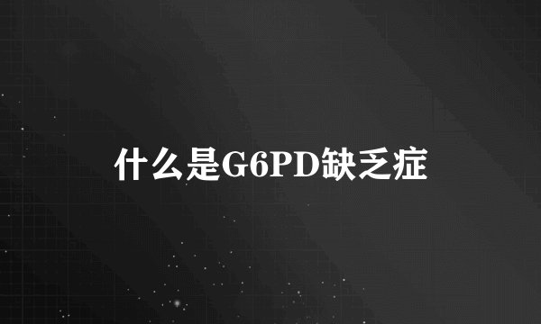 什么是G6PD缺乏症