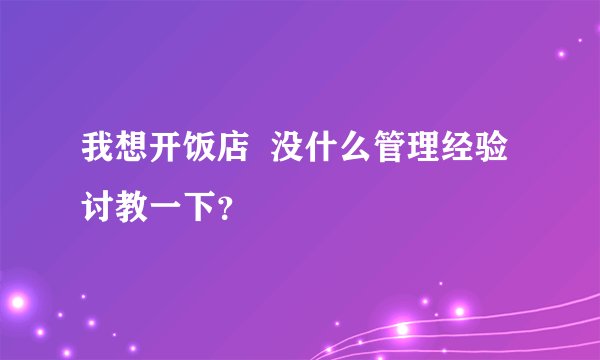 我想开饭店  没什么管理经验  讨教一下？