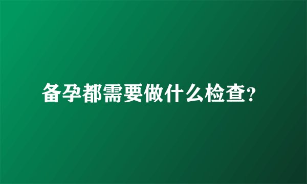 备孕都需要做什么检查？
