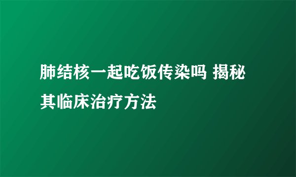 肺结核一起吃饭传染吗 揭秘其临床治疗方法