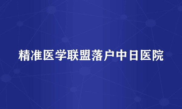 精准医学联盟落户中日医院