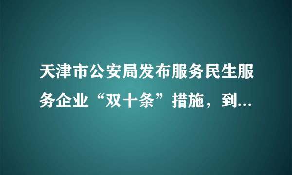 天津市公安局发布服务民生服务企业“双十条”措施，到底有什么内容，将带来哪些方便？