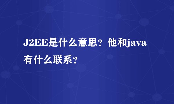 J2EE是什么意思？他和java有什么联系？