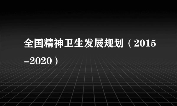 全国精神卫生发展规划（2015-2020）