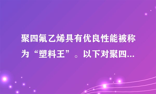 聚四氟乙烯具有优良性能被称为“塑料王”。以下对聚四氟乙烯叙述正确的是（）A.它是一种纯净物B.它的链节是-CF2=CF2-C.它是缩聚反应的产物D.它的单体是CF2=CF2