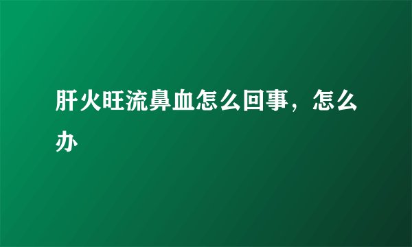 肝火旺流鼻血怎么回事，怎么办