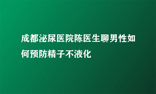 成都泌尿医院陈医生聊男性如何预防精子不液化