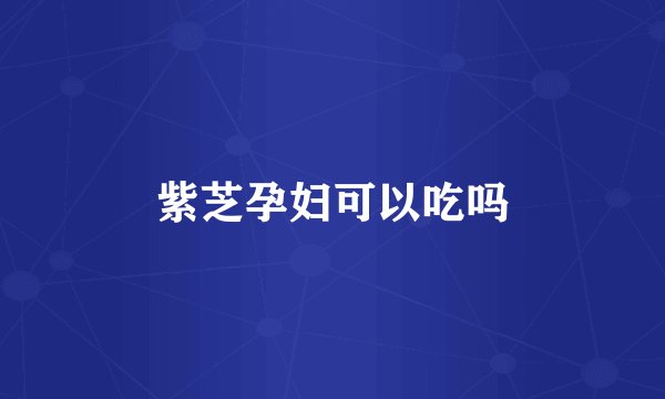 紫芝孕妇可以吃吗