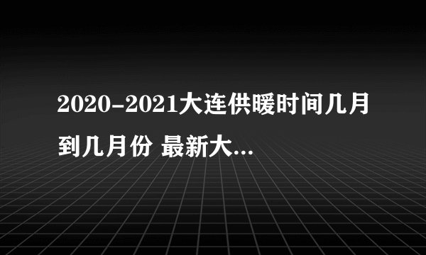 2020-2021大连供暖时间几月到几月份 最新大连冬季供暖时间表