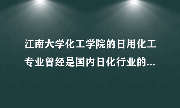 江南大学化工学院的日用化工专业曾经是国内日化行业的王牌，但如今转型，定位不明，发展前景堪忧