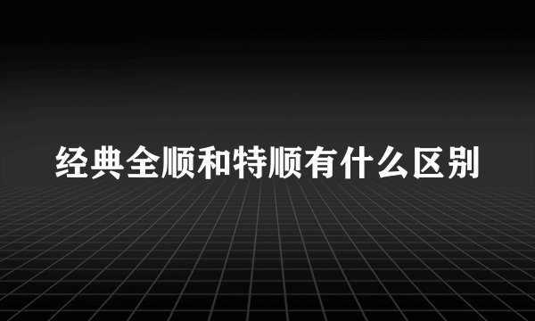 经典全顺和特顺有什么区别
