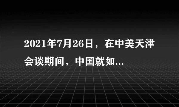 2021年7月26日，在中美天津会谈期间，中国就如何有效管控分歧、防止中美关系失控明确了三条底线：第一，美国不得挑战、诋毁甚至试图颠覆中国特色社会主义道路和制度；第二，美国不得试图阻挠甚至打断中国的发展进程；第三，美国不得侵犯中国，破坏中国领土完整。由此可见（　　）①冲突是国际关系的内容之一②国家利益是国际关系的决定因素之一③维护国家利益是对外活动的出发点④一国维护本国利益时应兼顾他国关切A.①②B.①④C.②③D.③④