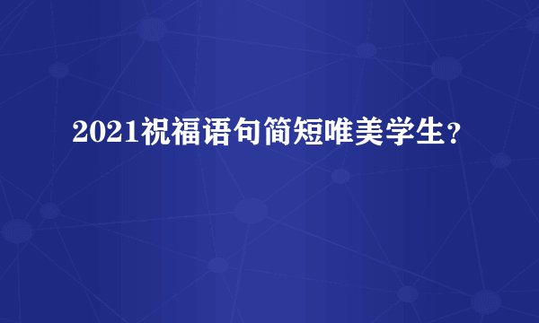 2021祝福语句简短唯美学生？