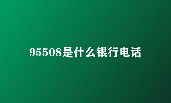 95508是什么银行电话