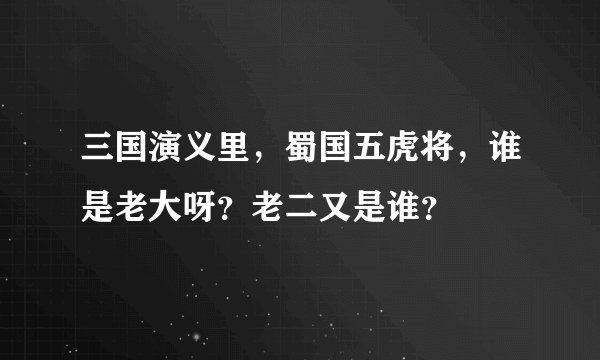 三国演义里，蜀国五虎将，谁是老大呀？老二又是谁？