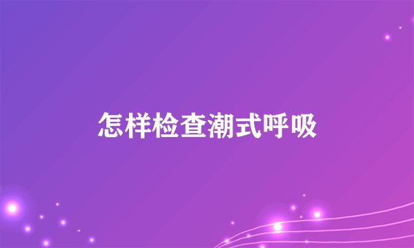 怎样检查潮式呼吸