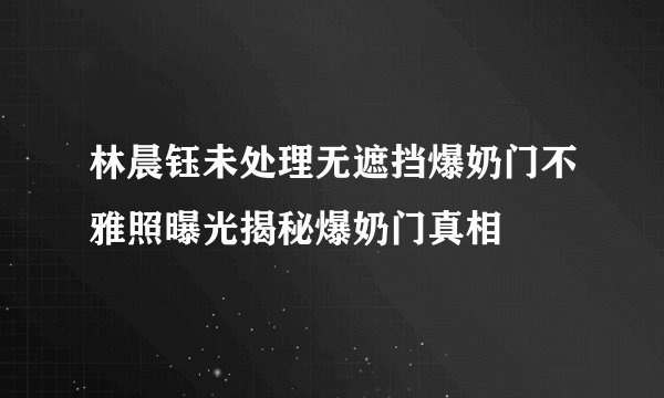 林晨钰未处理无遮挡爆奶门不雅照曝光揭秘爆奶门真相