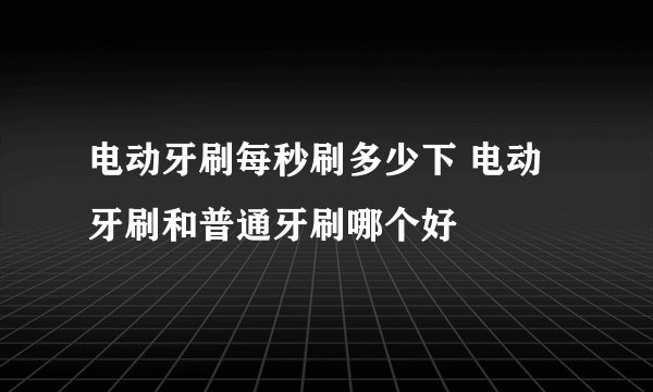 电动牙刷每秒刷多少下 电动牙刷和普通牙刷哪个好