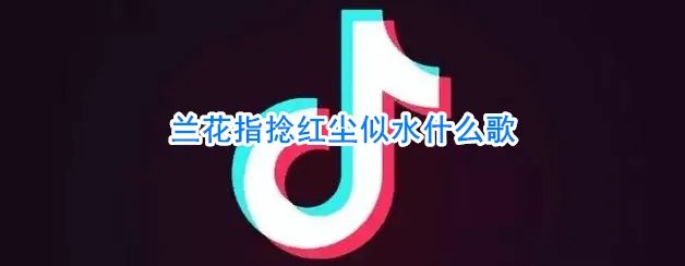 抖音兰花指捻红尘似水什么歌