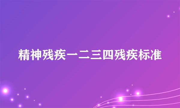 精神残疾一二三四残疾标准