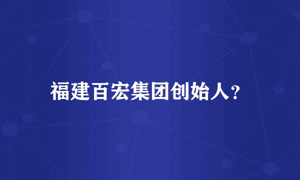福建百宏集团创始人？