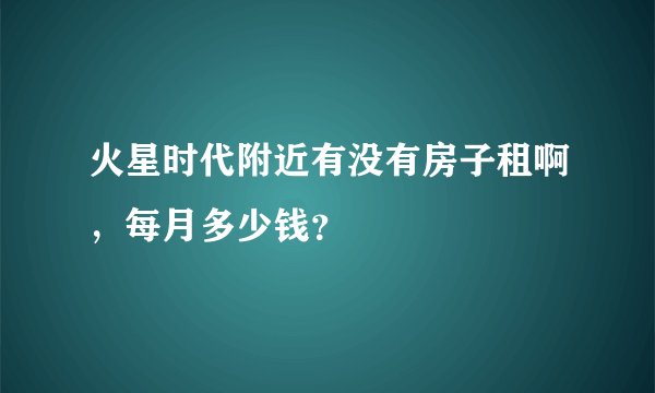 火星时代附近有没有房子租啊，每月多少钱？