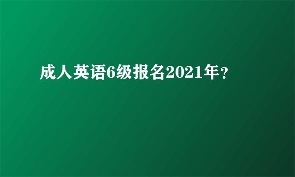 成人英语6级报名2021年？