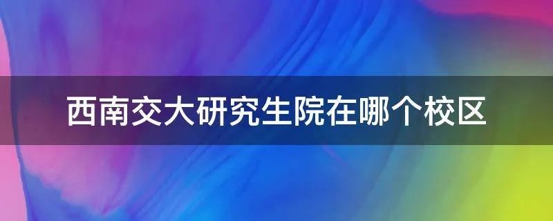 西南交大研究生院在哪个校区