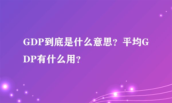GDP到底是什么意思？平均GDP有什么用？