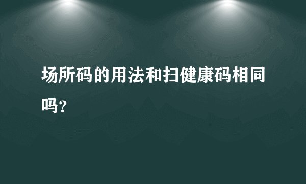 场所码的用法和扫健康码相同吗？