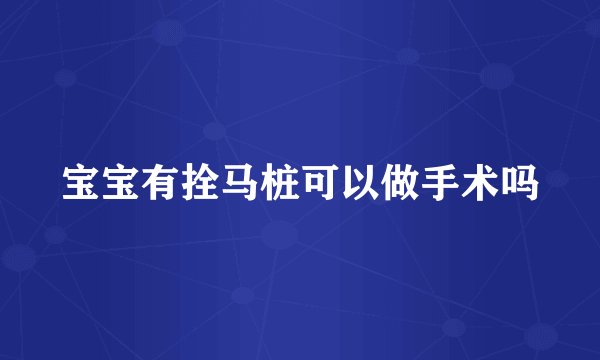 宝宝有拴马桩可以做手术吗