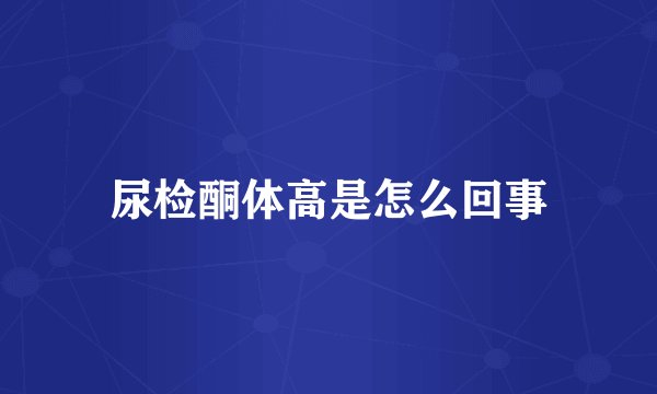 尿检酮体高是怎么回事