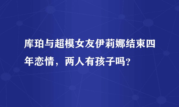 库珀与超模女友伊莉娜结束四年恋情，两人有孩子吗？