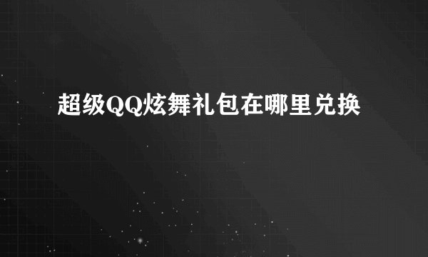 超级QQ炫舞礼包在哪里兑换