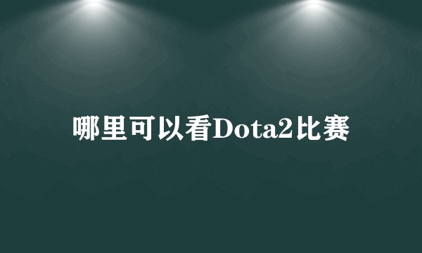 哪里可以看Dota2比赛