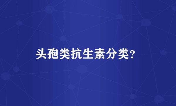 头孢类抗生素分类？