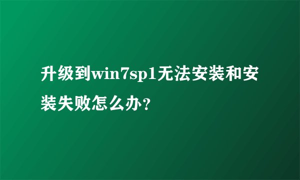 升级到win7sp1无法安装和安装失败怎么办？