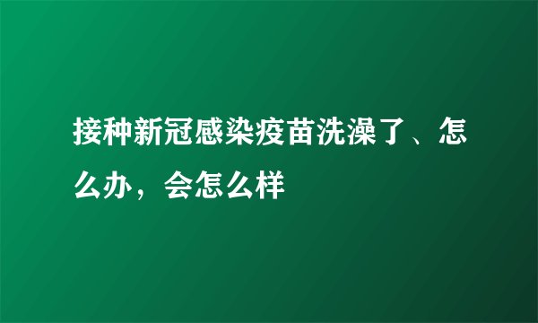 接种新冠感染疫苗洗澡了、怎么办，会怎么样