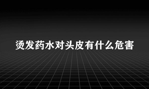 烫发药水对头皮有什么危害