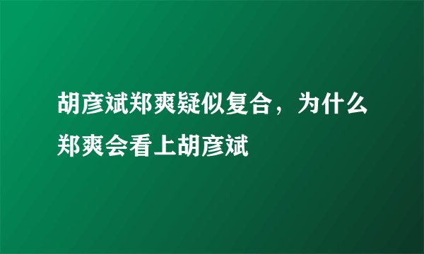 胡彦斌郑爽疑似复合，为什么郑爽会看上胡彦斌