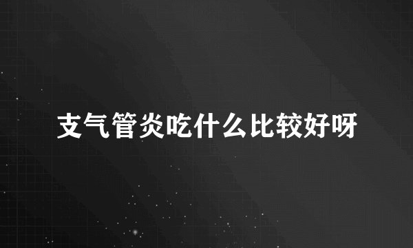 支气管炎吃什么比较好呀