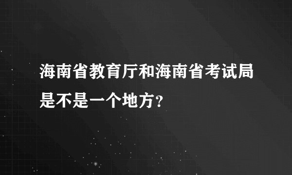 海南省教育厅和海南省考试局是不是一个地方？