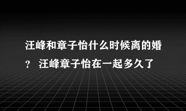 汪峰和章子怡什么时候离的婚？ 汪峰章子怡在一起多久了