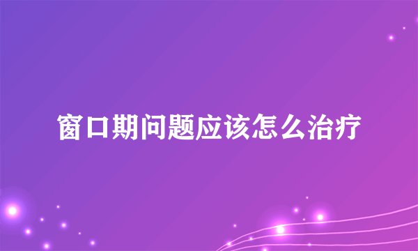窗口期问题应该怎么治疗