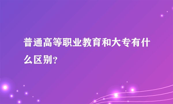 普通高等职业教育和大专有什么区别？
