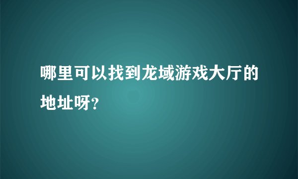 哪里可以找到龙域游戏大厅的地址呀？