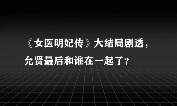 《女医明妃传》大结局剧透，允贤最后和谁在一起了？