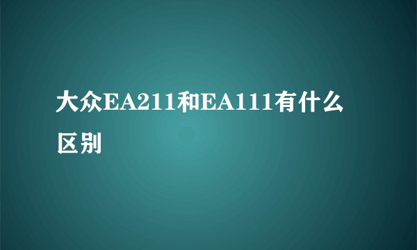 大众EA211和EA111有什么区别