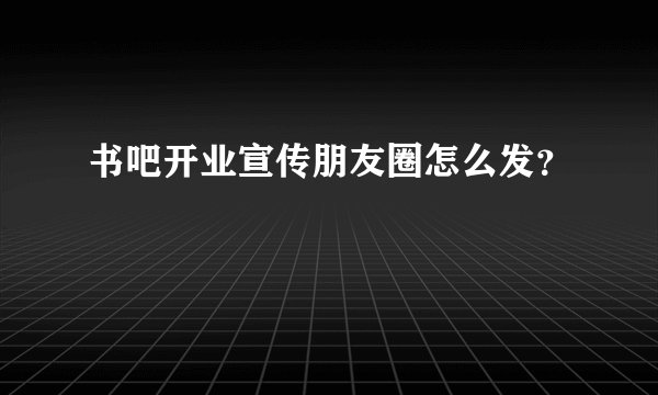 书吧开业宣传朋友圈怎么发？